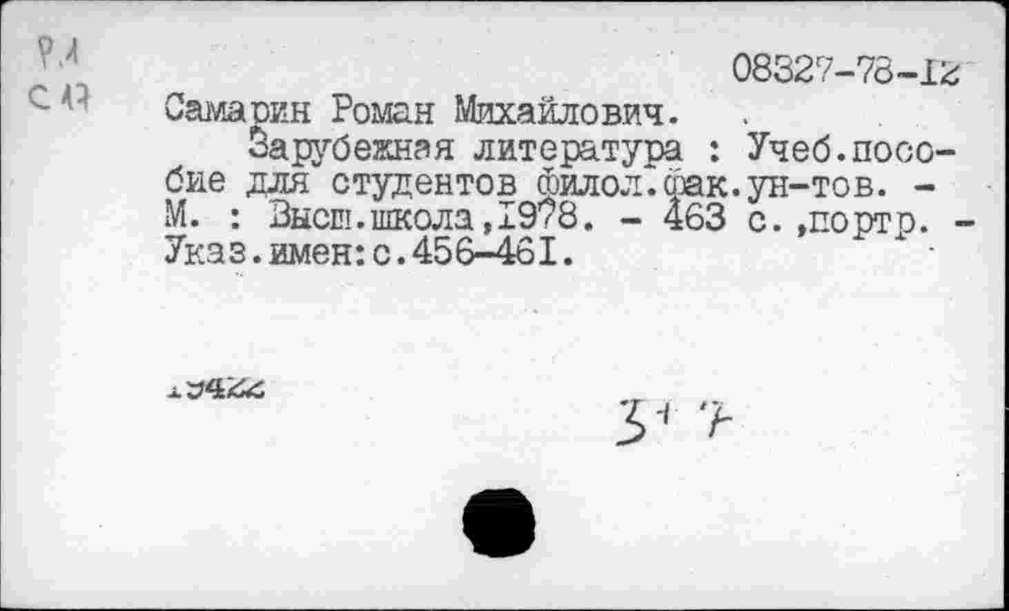 ﻿08327-78-13 Сама пин Роман Михайлович.
Зарубежная литература : Учеб.пособие для студентов филол. фак. ун-тов. -М. : Высш.школа, 1978. - 463 с. »портр. ■ Указ.имен:с.456-461.	х ■
